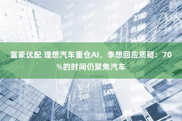 富豪优配 理想汽车重仓AI，李想回应质疑：70%的时间仍聚焦汽车