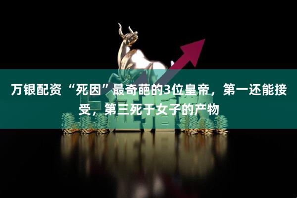 万银配资 “死因”最奇葩的3位皇帝，第一还能接受，第三死于女子的产物