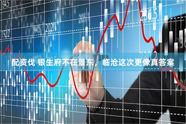 配资伐 银生府不在景东，临沧这次更像真答案