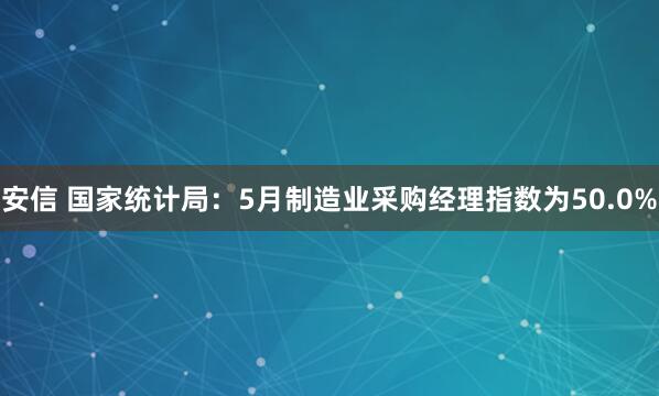 安信 国家统计局：5月制造业采购经理指数为50.0%