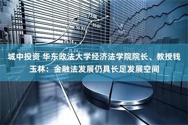城中投资 华东政法大学经济法学院院长、教授钱玉林：金融法发展仍具长足发展空间