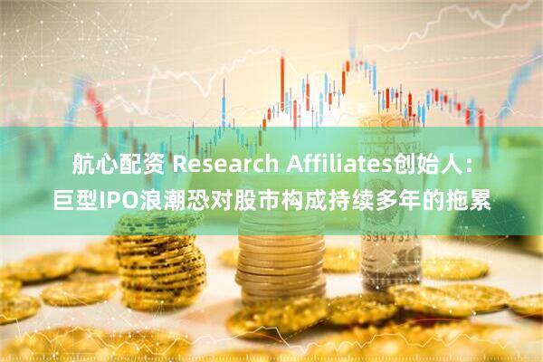 航心配资 Research Affiliates创始人：巨型IPO浪潮恐对股市构成持续多年的拖累