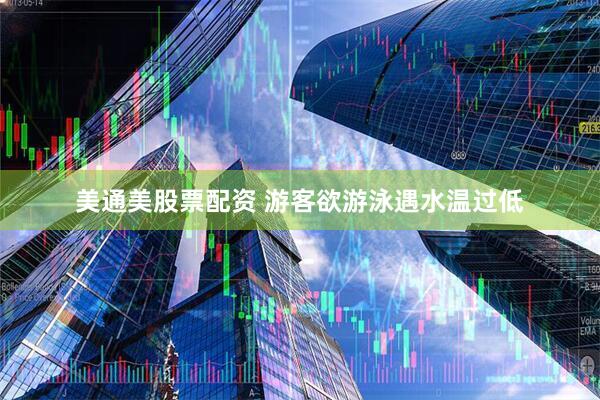 美通美股票配资 游客欲游泳遇水温过低