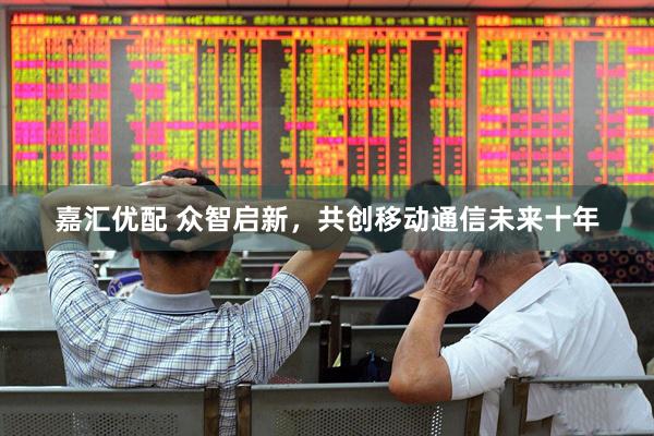 嘉汇优配 众智启新，共创移动通信未来十年