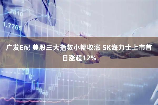 广发E配 美股三大指数小幅收涨 SK海力士上市首日涨超12%