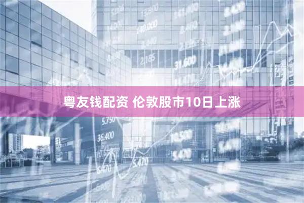 粤友钱配资 伦敦股市10日上涨