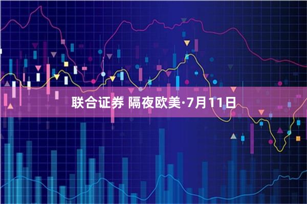 联合证券 隔夜欧美·7月11日
