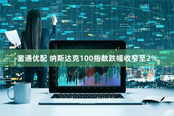 富通优配 纳斯达克100指数跌幅收窄至2%