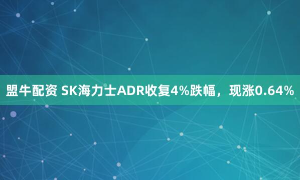 盟牛配资 SK海力士ADR收复4%跌幅，现涨0.64%