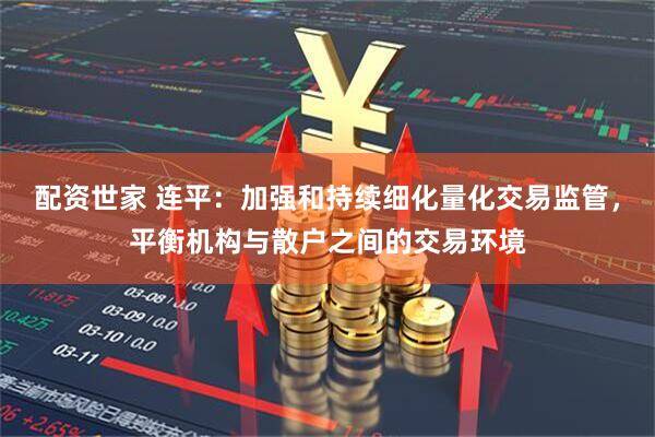 配资世家 连平：加强和持续细化量化交易监管，平衡机构与散户之间的交易环境
