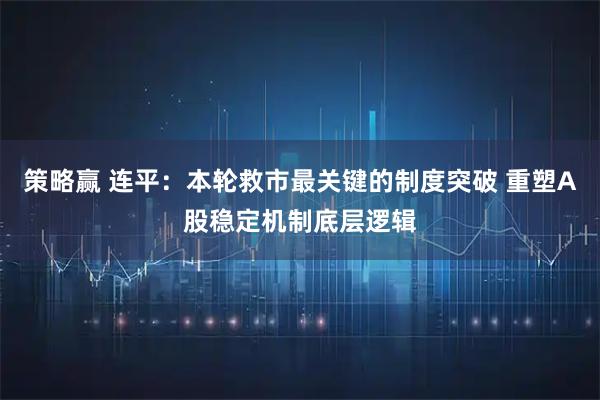 策略赢 连平：本轮救市最关键的制度突破 重塑A股稳定机制底层逻辑