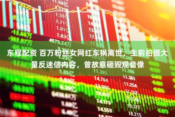 东程配资 百万粉丝女网红车祸离世，生前拍摄大量反迷信内容，曾故意砸毁观音像