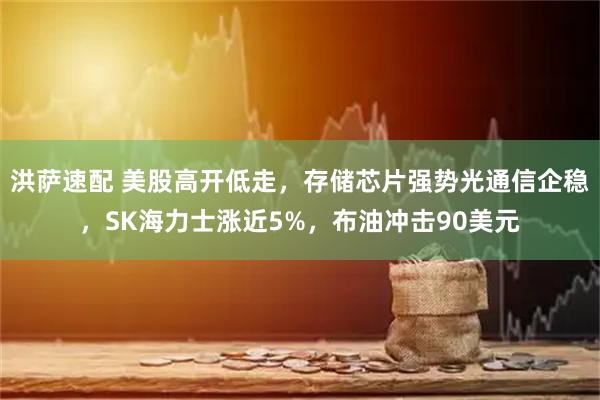 洪萨速配 美股高开低走，存储芯片强势光通信企稳，SK海力士涨近5%，布油冲击90美元