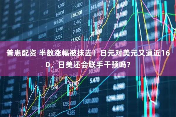 普患配资 半数涨幅被抹去！日元对美元又逼近160，日美还会联手干预吗？