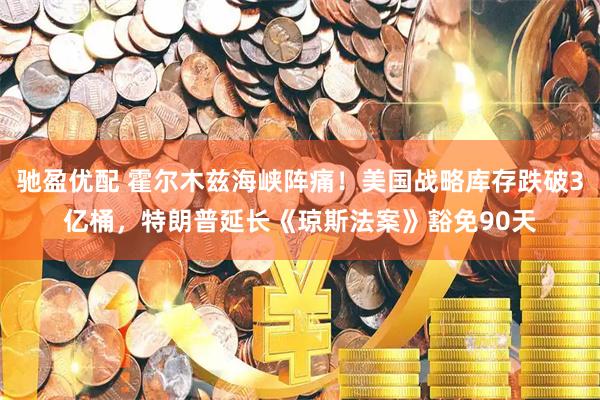 驰盈优配 霍尔木兹海峡阵痛！美国战略库存跌破3亿桶，特朗普延长《琼斯法案》豁免90天