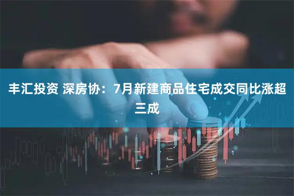 丰汇投资 深房协：7月新建商品住宅成交同比涨超三成