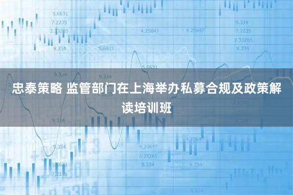 忠泰策略 监管部门在上海举办私募合规及政策解读培训班